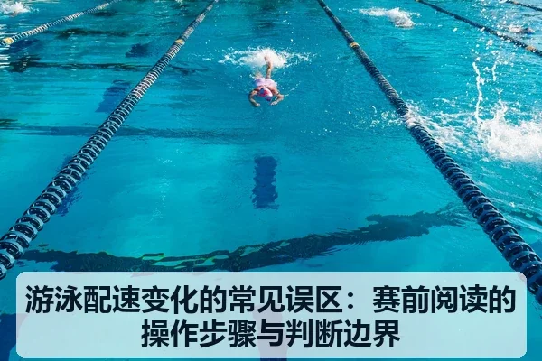 游泳配速变化的常见误区：赛前阅读的操作步骤与判断边界